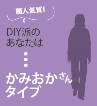 職人気質！DIY派のあなたは「かみおかさんタイプ」